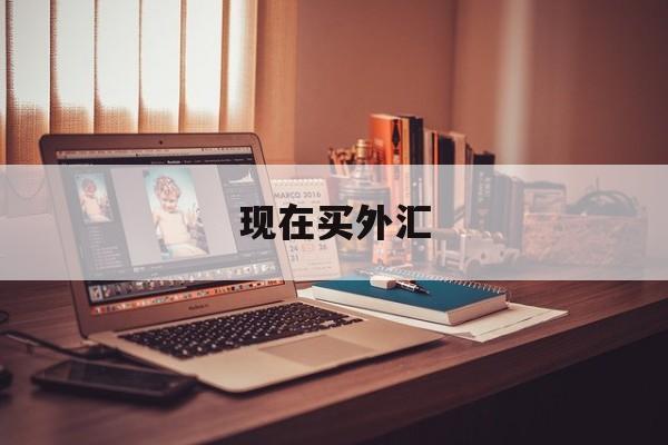 现在买外汇(现在买外汇美元划算吗)